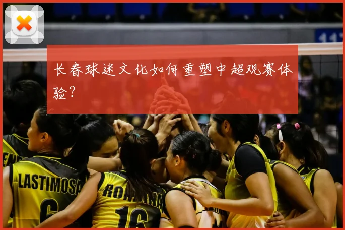 长春球迷文化如何重塑中超观赛体验？