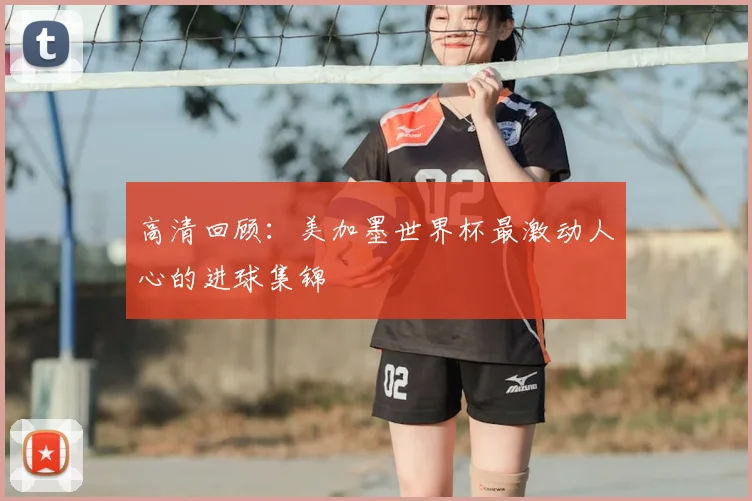 高清回顾：美加墨世界杯最激动人心的进球集锦