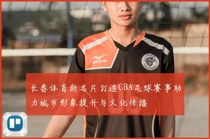 长春体育新名片打造CBA足球赛事助力城市形象提升与文化传播