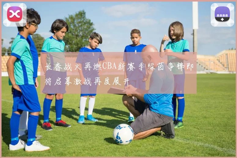 长春战火再燃CBA新赛季绿茵争锋即将启幕激战再度展开