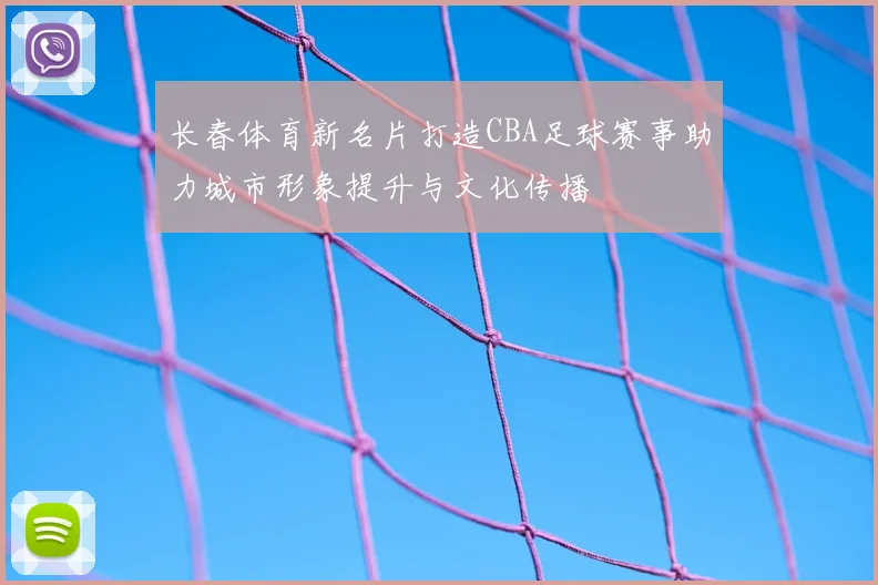 长春体育新名片打造CBA足球赛事助力城市形象提升与文化传播