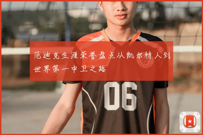 范迪克生涯荣誉盘点从凯尔特人到世界第一中卫之路