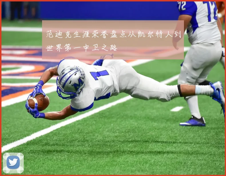 范迪克生涯荣誉盘点从凯尔特人到世界第一中卫之路